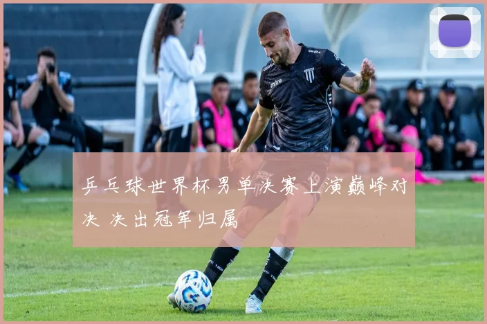 乒乓球世界杯男单决赛上演巅峰对决 决出冠军归属