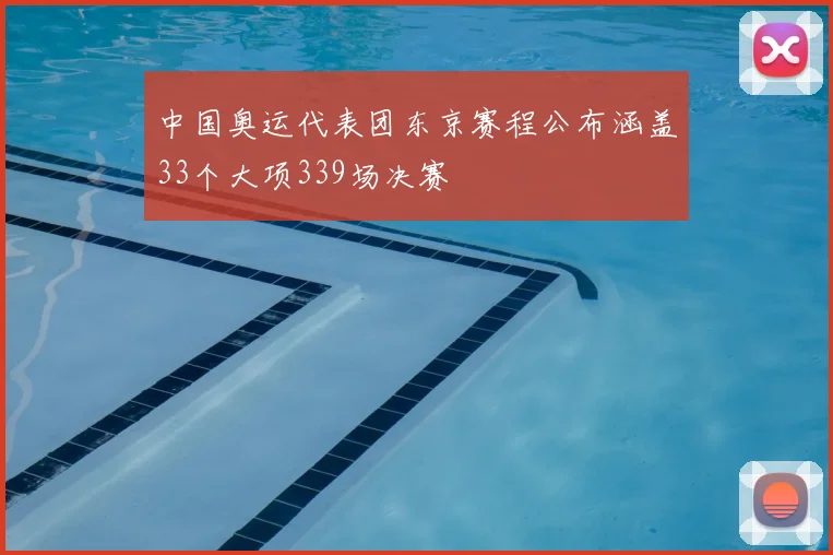 中国奥运代表团东京赛程公布涵盖33个大项339场决赛