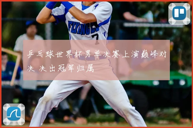 乒乓球世界杯男单决赛上演巅峰对决 决出冠军归属