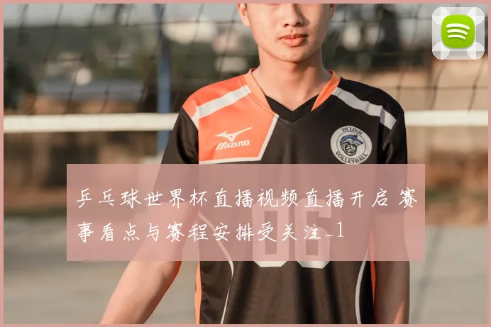 乒乓球世界杯直播视频直播开启 赛事看点与赛程安排受关注_1