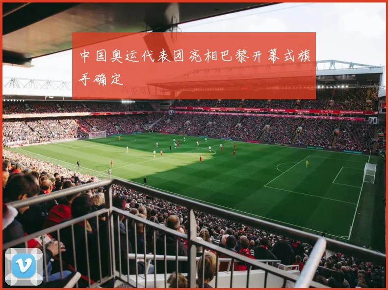 中国奥运代表团亮相巴黎开幕式旗手确定