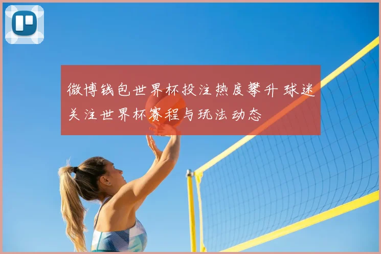 微博钱包世界杯投注热度攀升 球迷关注世界杯赛程与玩法动态