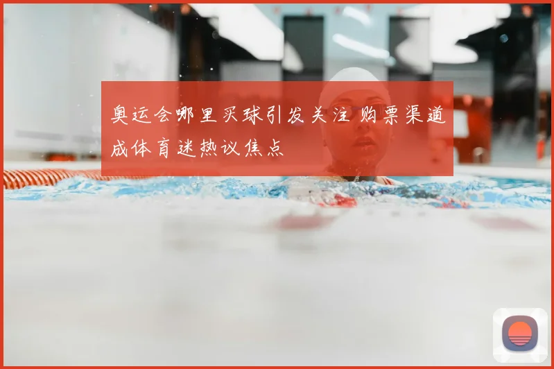 奥运会哪里买球引发关注 购票渠道成体育迷热议焦点
