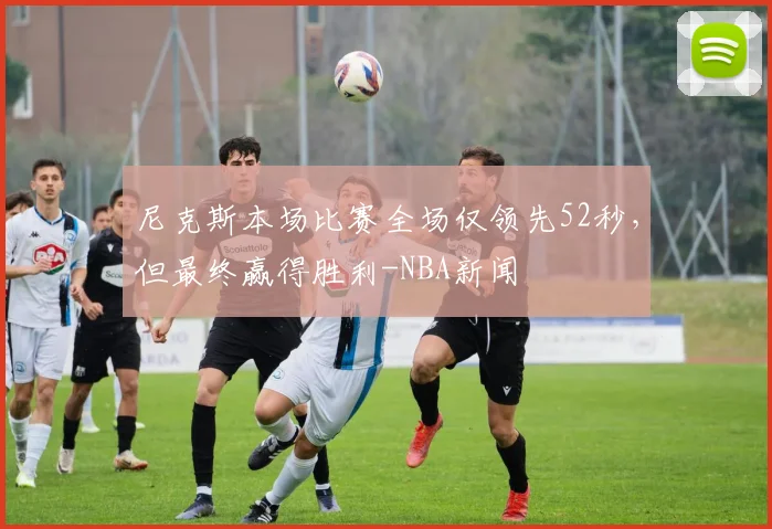 尼克斯本场比赛全场仅领先52秒,但最终赢得胜利-NBA新闻