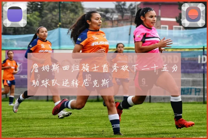 詹姆斯回归骑士首秀砍下二十五分助球队逆转尼克斯