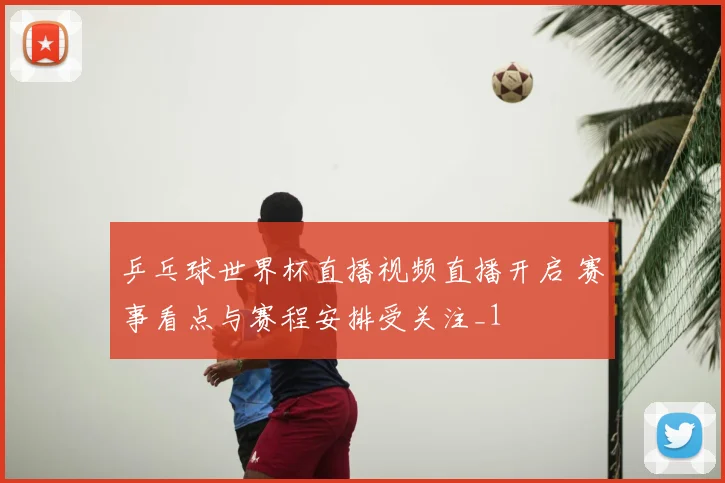 乒乓球世界杯直播视频直播开启 赛事看点与赛程安排受关注_1