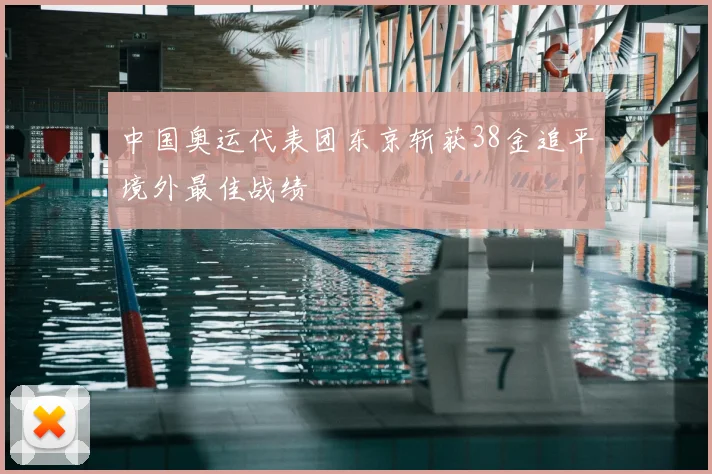 中国奥运代表团东京斩获38金追平境外最佳战绩