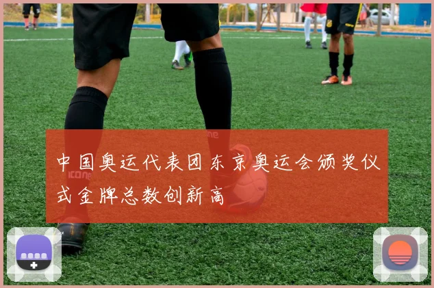 中国奥运代表团东京奥运会颁奖仪式金牌总数创新高