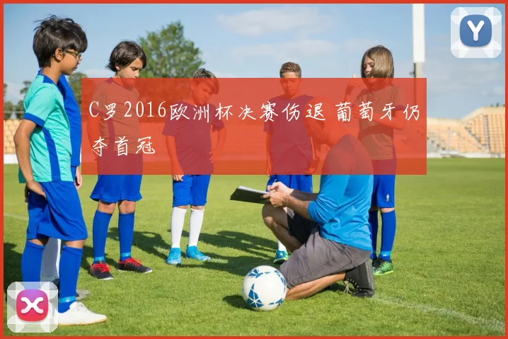 C罗2016欧洲杯决赛伤退 葡萄牙仍夺首冠