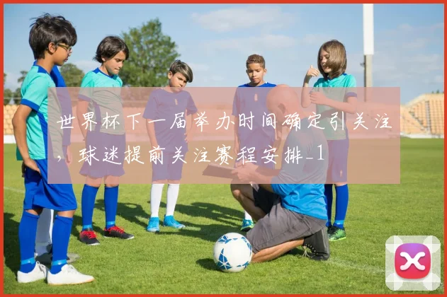 世界杯下一届举办时间确定引关注,球迷提前关注赛程安排_1