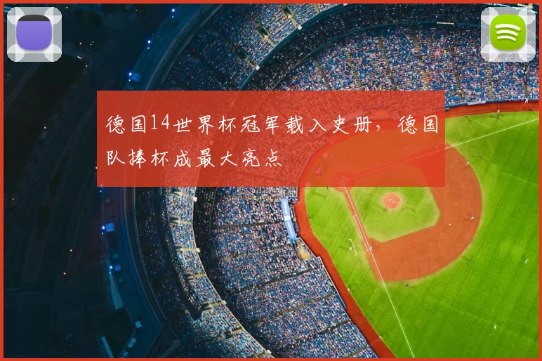 德国14世界杯冠军载入史册,德国队捧杯成最大亮点