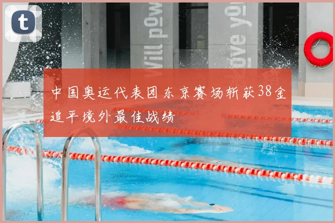 中国奥运代表团东京赛场斩获38金追平境外最佳战绩