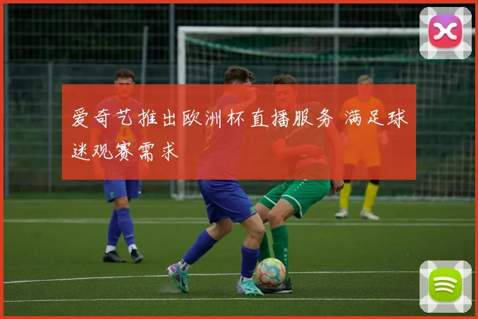 爱奇艺推出欧洲杯直播服务 满足球迷观赛需求