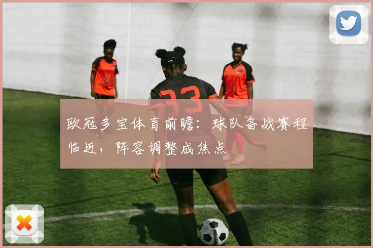 欧冠多宝体育前瞻：球队备战赛程临近，阵容调整成焦点