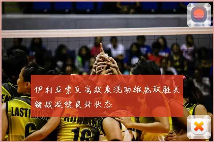 伊利亚索瓦高效表现助雄鹿取胜关键战延续良好状态