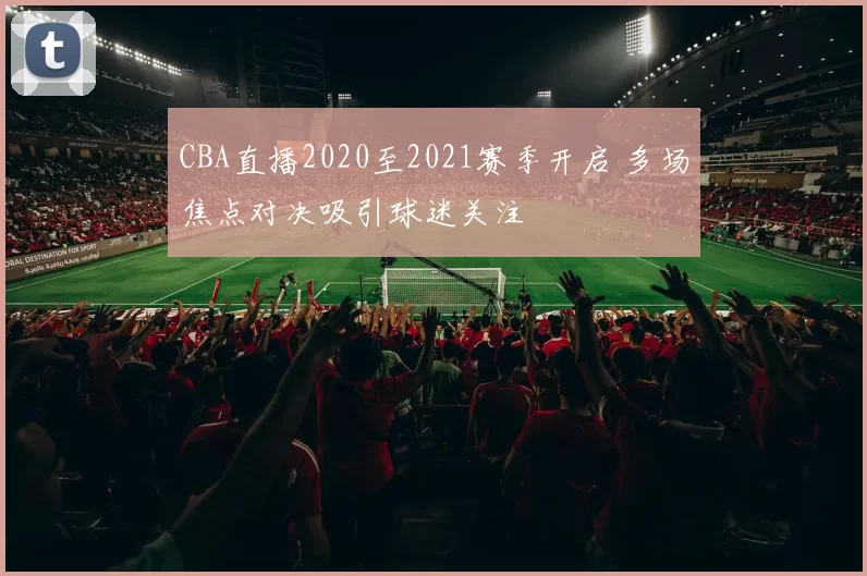 CBA直播2020至2021赛季开启 多场焦点对决吸引球迷关注