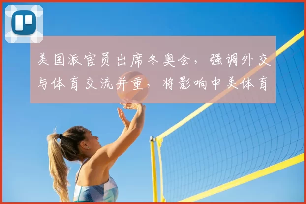 美国派官员出席冬奥会,强调外交与体育交流并重,将影响中美体育外交议程