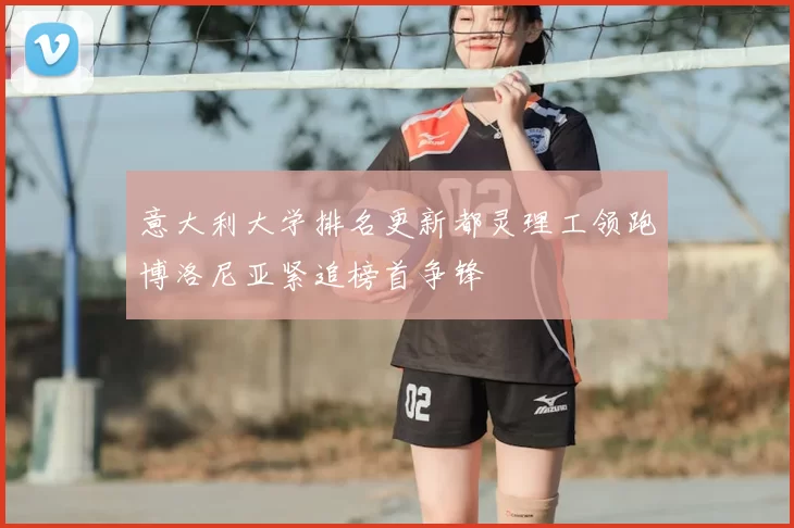 意大利大学排名更新都灵理工领跑博洛尼亚紧追榜首争锋