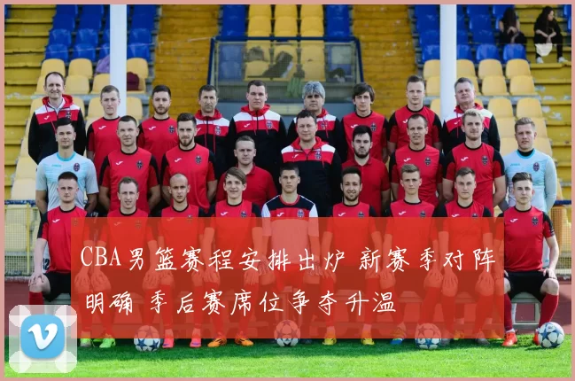 CBA男篮赛程安排出炉 新赛季对阵明确 季后赛席位争夺升温