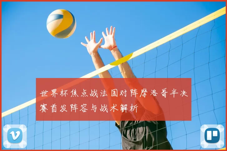 世界杯焦点战法国对阵摩洛哥半决赛首发阵容与战术解析