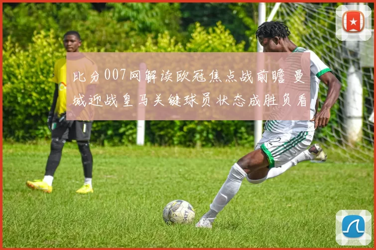 比分007网解读欧冠焦点战前瞻 曼城迎战皇马关键球员状态成胜负看点