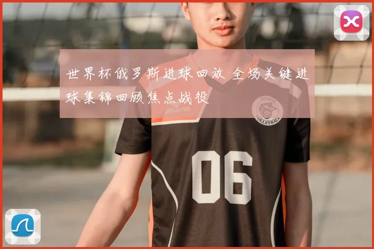 世界杯俄罗斯进球回放 全场关键进球集锦回顾焦点战役