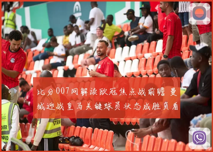 比分007网解读欧冠焦点战前瞻 曼城迎战皇马关键球员状态成胜负看点