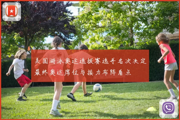 美国游泳奥运选拔赛选手名次决定最终奥运席位与接力布阵看点