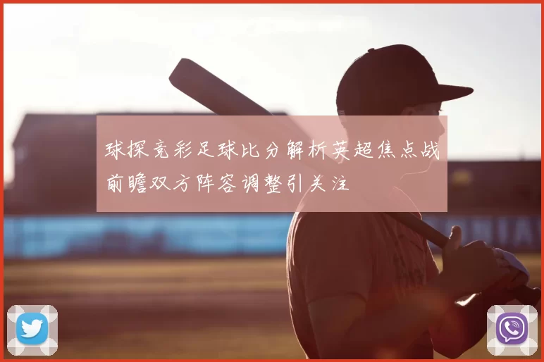 球探竞彩足球比分解析英超焦点战前瞻双方阵容调整引关注
