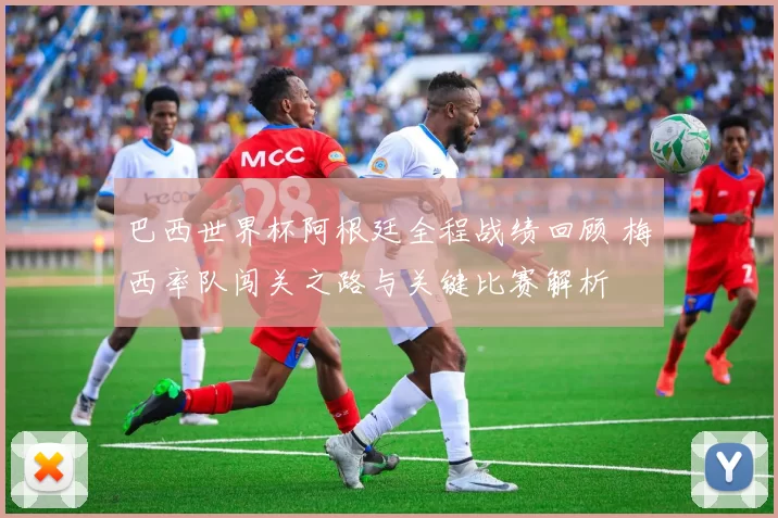 巴西世界杯阿根廷全程战绩回顾 梅西率队闯关之路与关键比赛解析