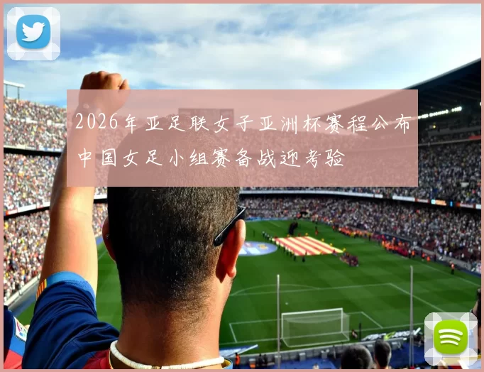 2026年亚足联女子亚洲杯赛程公布中国女足小组赛备战迎考验