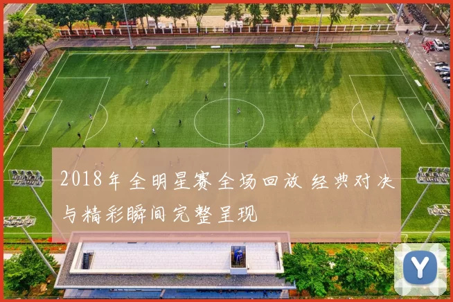 2018年全明星赛全场回放 经典对决与精彩瞬间完整呈现