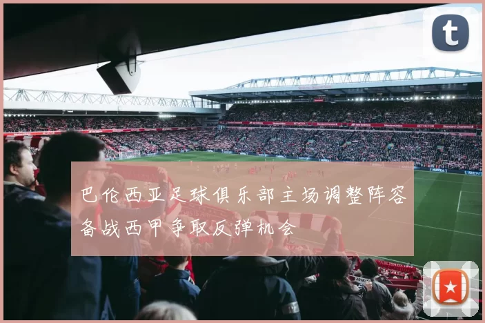 巴伦西亚足球俱乐部主场调整阵容备战西甲争取反弹机会