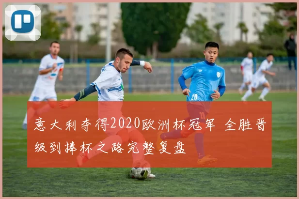 意大利夺得2020欧洲杯冠军 全胜晋级到捧杯之路完整复盘