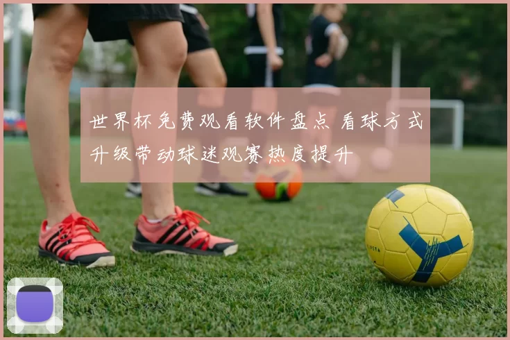 世界杯免费观看软件盘点 看球方式升级带动球迷观赛热度提升