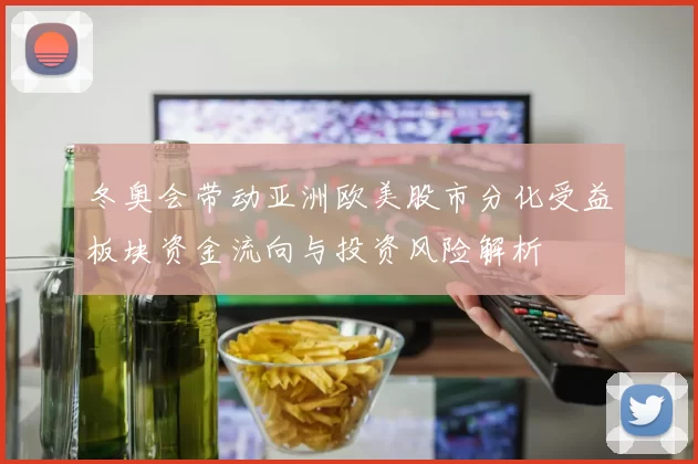 冬奥会带动亚洲欧美股市分化受益板块资金流向与投资风险解析
