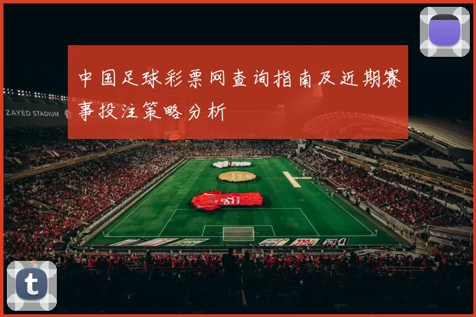 中国足球彩票网查询指南及近期赛事投注策略分析