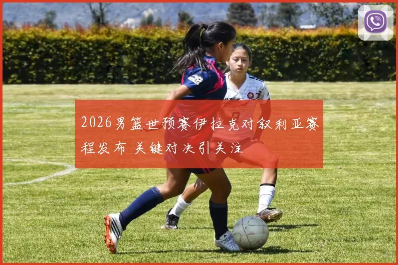 2026男篮世预赛伊拉克对叙利亚赛程发布 关键对决引关注