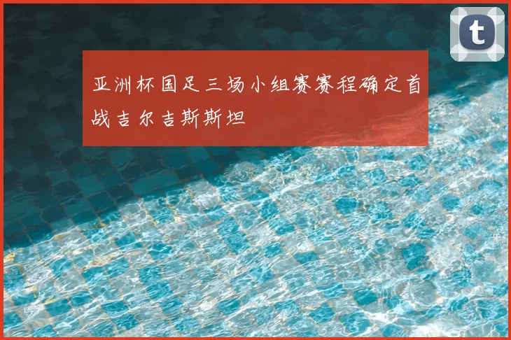 亚洲杯国足三场小组赛赛程确定首战吉尔吉斯斯坦