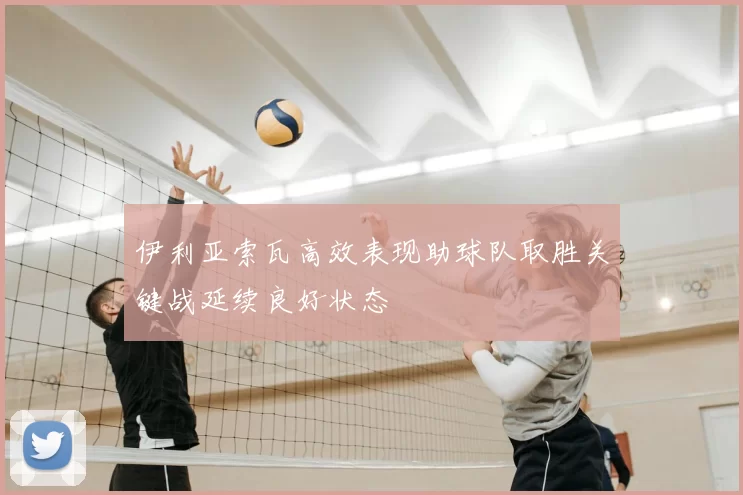 伊利亚索瓦高效表现助球队取胜关键战延续良好状态