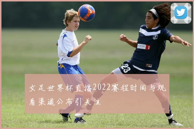 女足世界杯直播2022赛程时间与观看渠道公布引关注