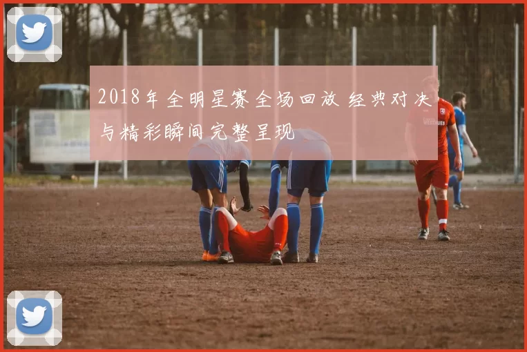 2018年全明星赛全场回放 经典对决与精彩瞬间完整呈现