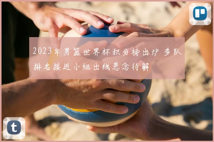 2023年男篮世界杯积分榜出炉 多队排名接近小组出线悬念待解