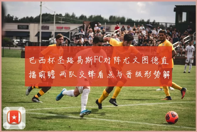 巴西杯圣路易斯FC对阵尤文图德直播前瞻 两队交锋看点与晋级形势解析