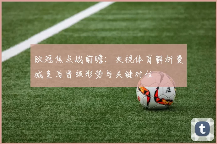 欧冠焦点战前瞻：央视体育解析曼城皇马晋级形势与关键对位