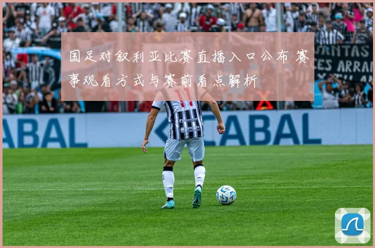 国足对叙利亚比赛直播入口公布 赛事观看方式与赛前看点解析