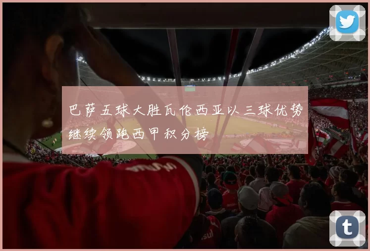 巴萨五球大胜瓦伦西亚以三球优势继续领跑西甲积分榜