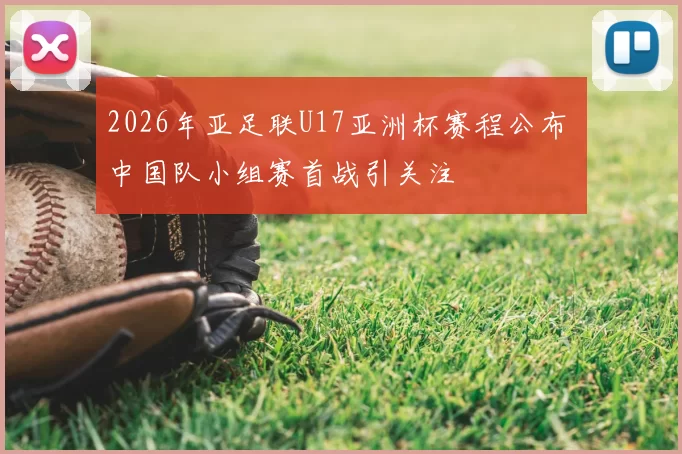 2026年亚足联U17亚洲杯赛程公布 中国队小组赛首战引关注