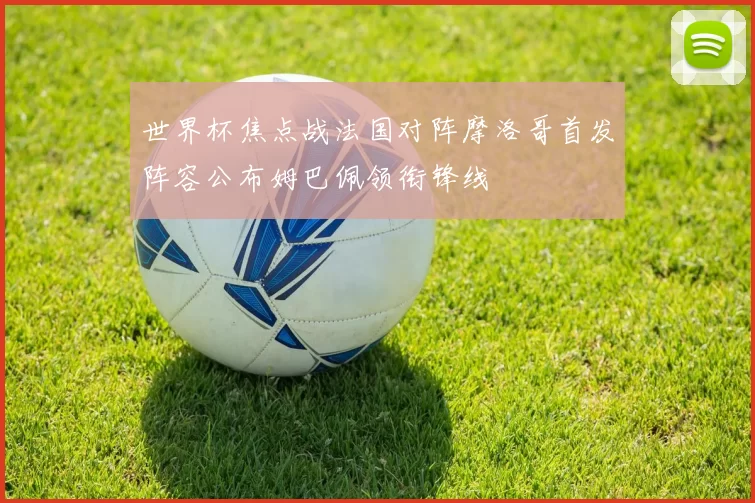 世界杯焦点战法国对阵摩洛哥首发阵容公布姆巴佩领衔锋线