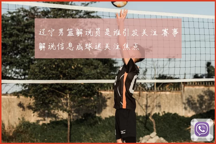 辽宁男篮解说员是谁引发关注 赛事解说信息成球迷关注焦点